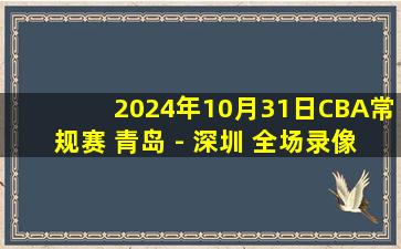 2024年10月31日CBA常规赛 青岛 - 深圳 全场录像